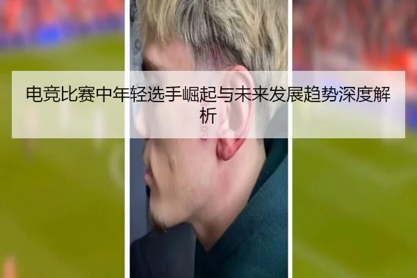 电竞比赛中年轻选手崛起与未来发展趋势深度解析
