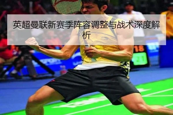 英超曼联新赛季阵容调整与战术深度解析